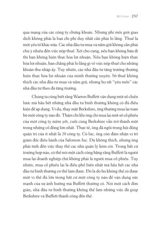 257
qua mạng của các công ty chứng khoán. Nhưng phí môi giới giao
dịch không phải là loại chi phí duy nhất cần phải lo lắng. Thuế là
một yếu tố khác nữa. Các nhà đầu tư mua và nắm giữ không cần phải
chú ý nhiều đến việc nộp thuế. Xét cho cùng, nếu bạn không bán đi
thì bạn không hiện thực hóa lợi nhuận. Nếu bạn không hiện thực
hóa lợi nhuận, bạn chẳng phải lo lắng gì về việc nộp thuế cho những
khoản thu nhập ấy. Tuy nhiên, các nhà đầu tư tăng trưởng thường
hiện thực hóa lợi nhuận của mình thường xuyên. Sở thuế không
thích các nhà đầu tư mua và nắm giữ, nhưng họ rất “yêu mến” các
nhà đầu tư theo đà tăng trưởng.
Chúng ta cũng biết rằng Warren Buffett vận dụng một số chiến
lược mà hầu hết những nhà đầu tư bình thường không có đủ điều
kiện để áp dụng. Ví dụ, thay mặt Berkshire, ông thường mua lại toàn
bộ một công ty nào đó. Thậm chí khi ông chỉ mua lại một số cổ phiếu
của một công ty niêm yết, cuối cùng Berkshire vẫn trở thành một
trong những cổ đông lớn nhất. Thực tế, ông đã ngồi trong hội đồng
quản trị của ít nhất là 20 công ty. Có lúc, ông còn đảm nhận vị trí
giám đốc điều hành của Salomon Inc. Dù không thích, nhưng ông
phải tính đến việc thay thế các nhà quản lý kém cỏi. Trong bất cứ
trường hợp nào, có thể nói một cách công bằng rằng Buffett là người
mua lại doanh nghiệp chứ không phải là người mua cổ phiếu. Tuy
nhiên, mua cổ phiếu lại là điều phổ biến nhất mà hầu hết các nhà
đầu tư bình thường có thể làm được. Đó là do họ không thể có được
một vị thế đủ lớn trong bất cứ một công ty nào để vận dụng sức
mạnh của sự ảnh hưởng mà Buffett thường có. Nói một cách đơn
giản, nhà đầu tư bình thường không thể làm những việc đã giúp
Berkshire và Buffett thành công đến thế.
 