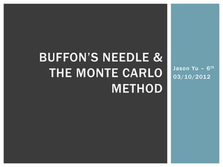 BUFFON’S NEEDLE &
                    Jason Yu – 6 th
 THE MONTE CARLO    03/10/2012

          METHOD
 