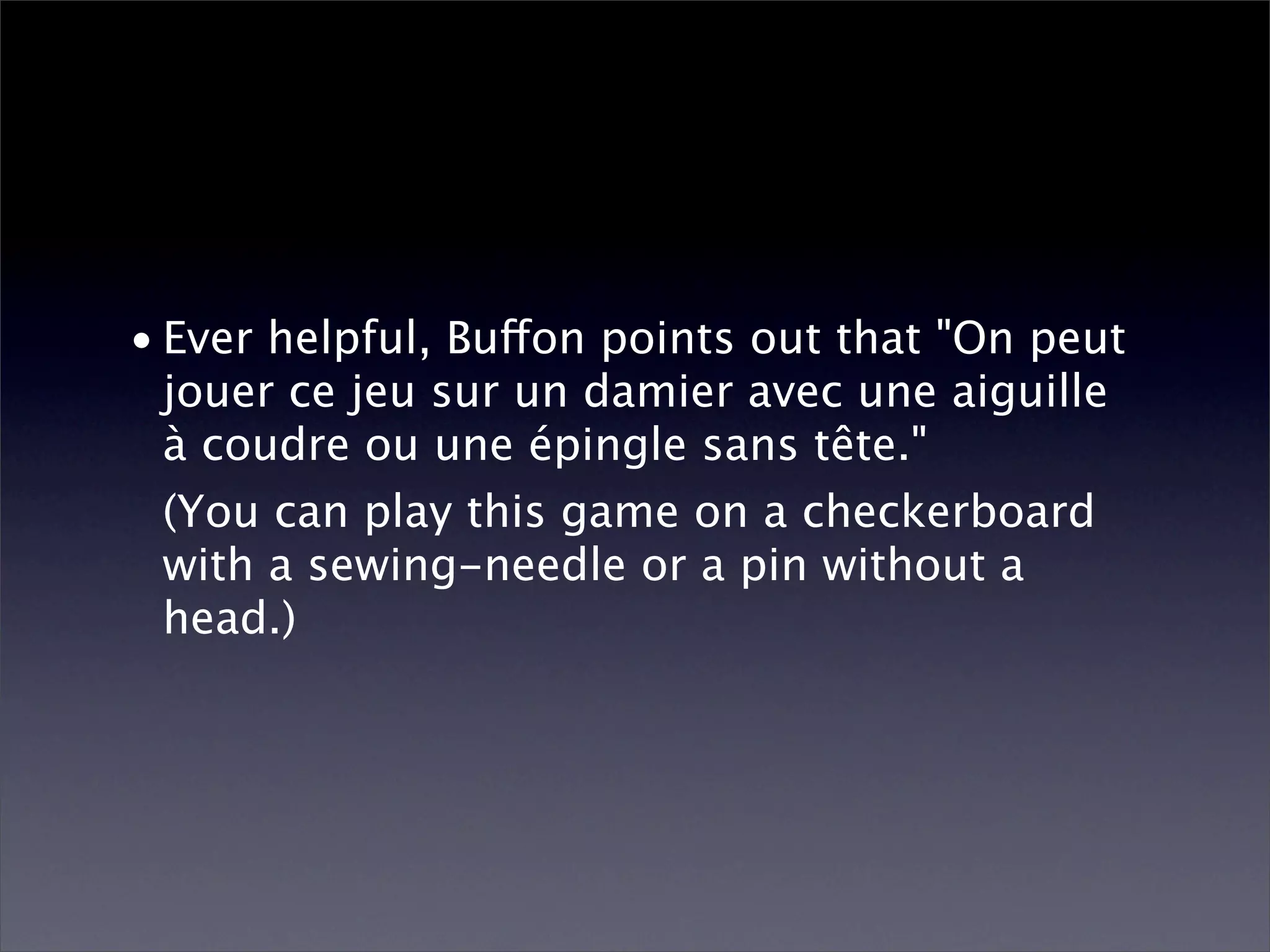 • Ever helpful, Buffon points out that "On peut
  jouer ce jeu sur un damier avec une aiguille
  à coudre ou une épingle sans tête."
  (You can play this game on a checkerboard
  with a sewing-needle or a pin without a
  head.)
 