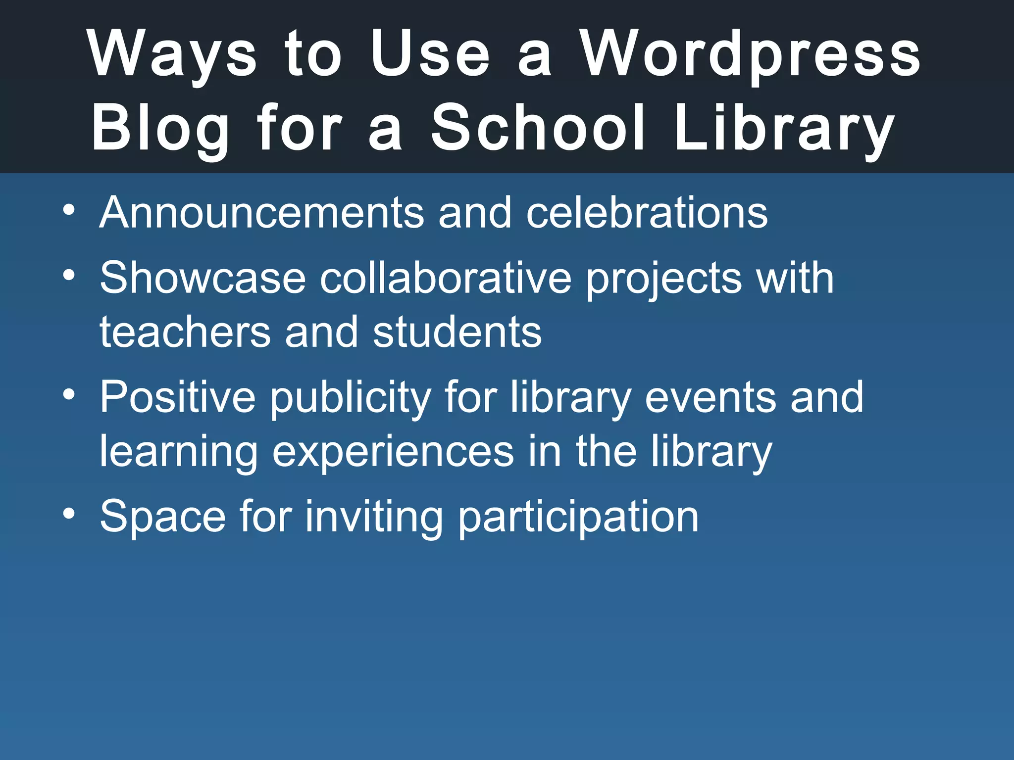 Ways to Use a Wordpress
Blog for a School Library
• Announcements and celebrations
• Showcase collaborative projects with
teachers and students
• Positive publicity for library events and
learning experiences in the library
• Space for inviting participation
 