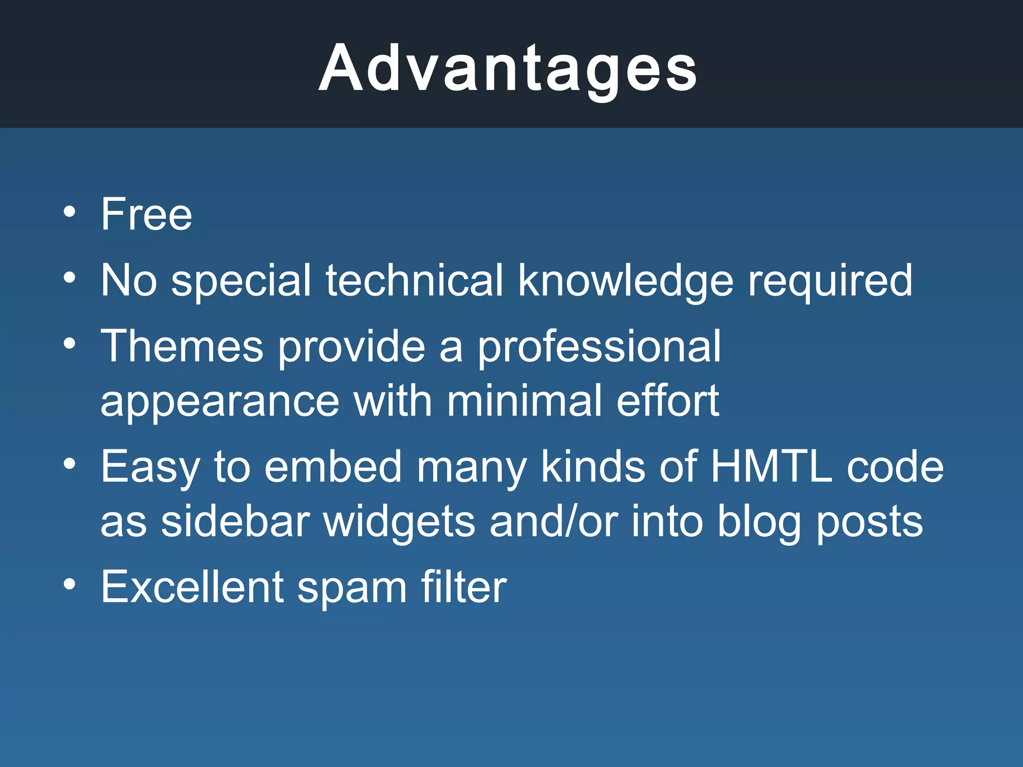 Advantages
• Free
• No special technical knowledge required
• Themes provide a professional
appearance with minimal effort
• Easy to embed many kinds of HMTL code
as sidebar widgets and/or into blog posts
• Excellent spam filter
 