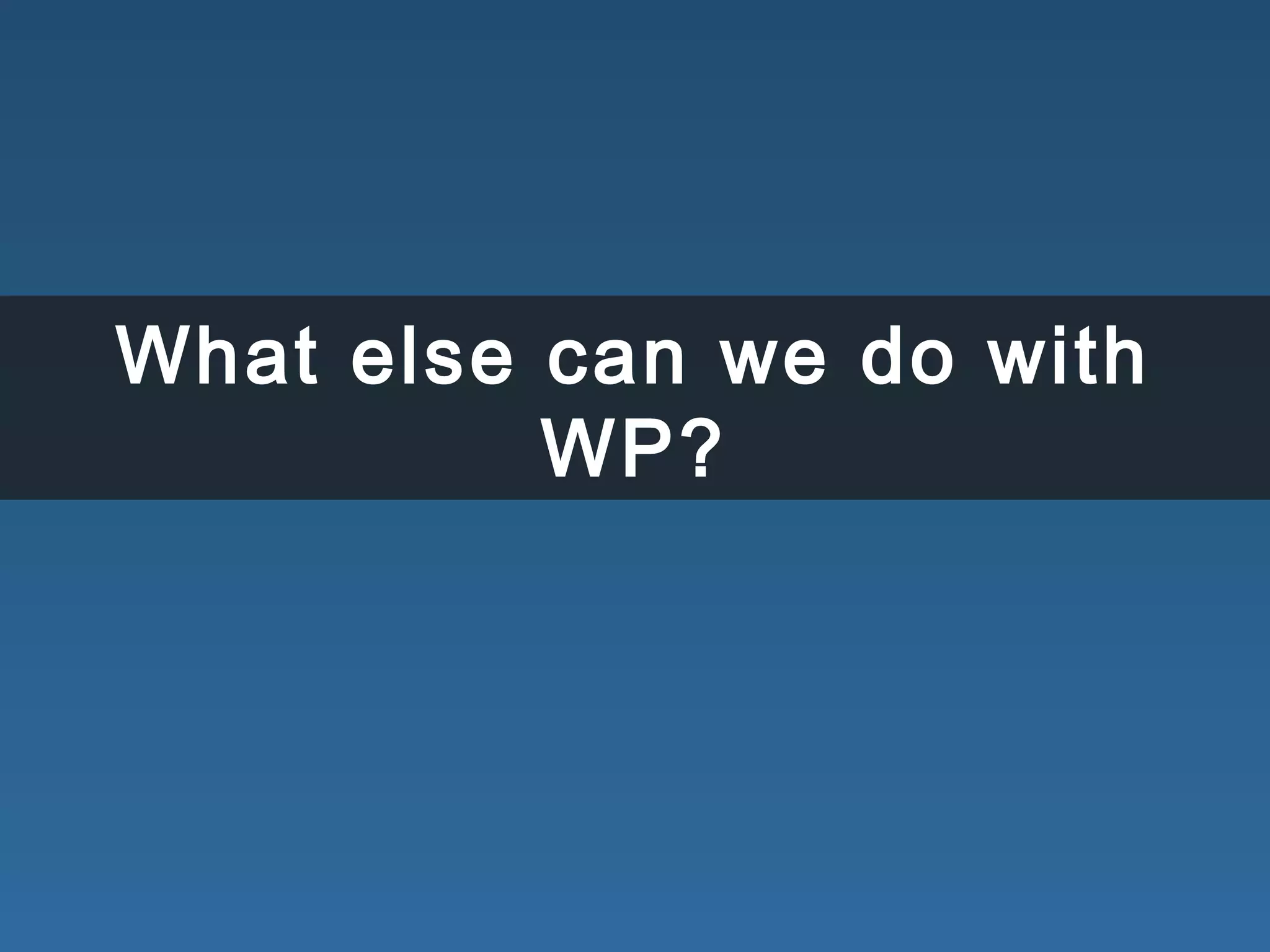 What else can we do with
WP?
 