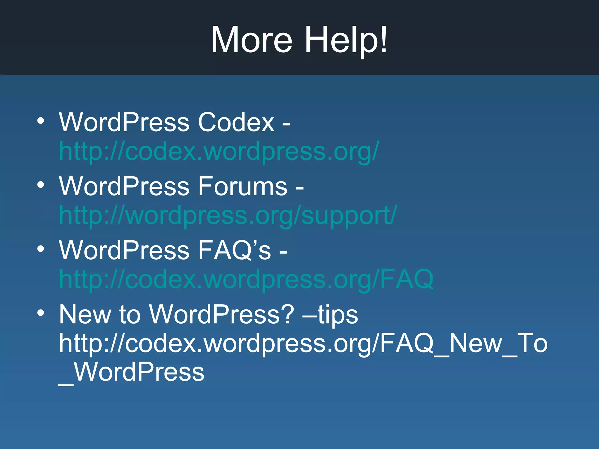 More Help!
• WordPress Codex -
http://codex.wordpress.org/
• WordPress Forums -
http://wordpress.org/support/
• WordPress FAQ’s -
http://codex.wordpress.org/FAQ
• New to WordPress? –tips
http://codex.wordpress.org/FAQ_New_To
_WordPress
 