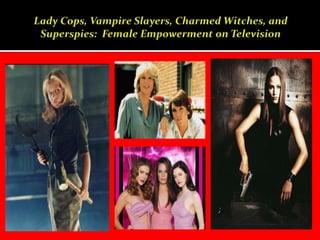 Lady Cops, Vampire Slayers, Charmed Witches, and Superspies:  Female Empowerment on Television 