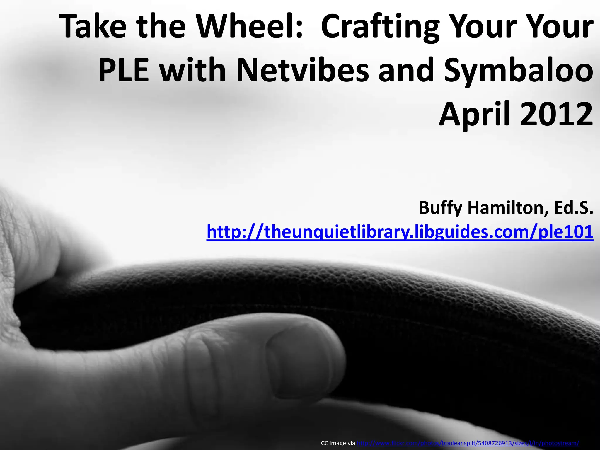 Take the Wheel: Crafting Your Your
PLE with Netvibes and Symbaloo
April 2012
Buffy Hamilton, Ed.S.
http://theunquietlibrary.libguides.com/ple101
CC image via http://www.flickr.com/photos/booleansplit/5408726913/sizes/l/in/photostream/