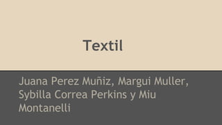 Textil
Juana Perez Muñiz, Margui Muller,
Sybilla Correa Perkins y Miu
Montanelli
 