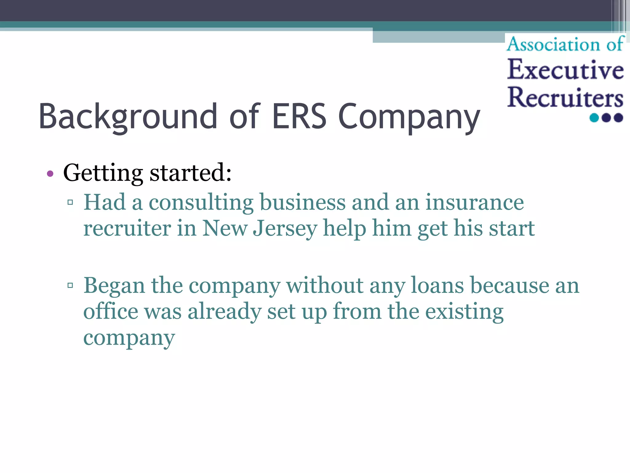 Background of ERS Company Getting started: Had a consulting business and an insurance recruiter in New Jersey help him get his start Began the company without any loans because an office was already set up from the existing company