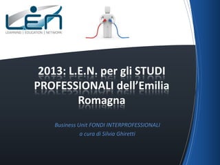 2013: L.E.N. per gli STUDI
PROFESSIONALI dell’Emilia
         Romagna
    Business Unit FONDI INTERPROFESSIONALI
              a cura di Silvia Ghiretti
 