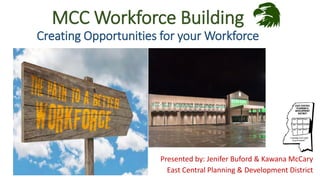 MCC Workforce Building
Creating Opportunities for your Workforce
Presented by: Jenifer Buford & Kawana McCary
East Central Planning & Development District
 