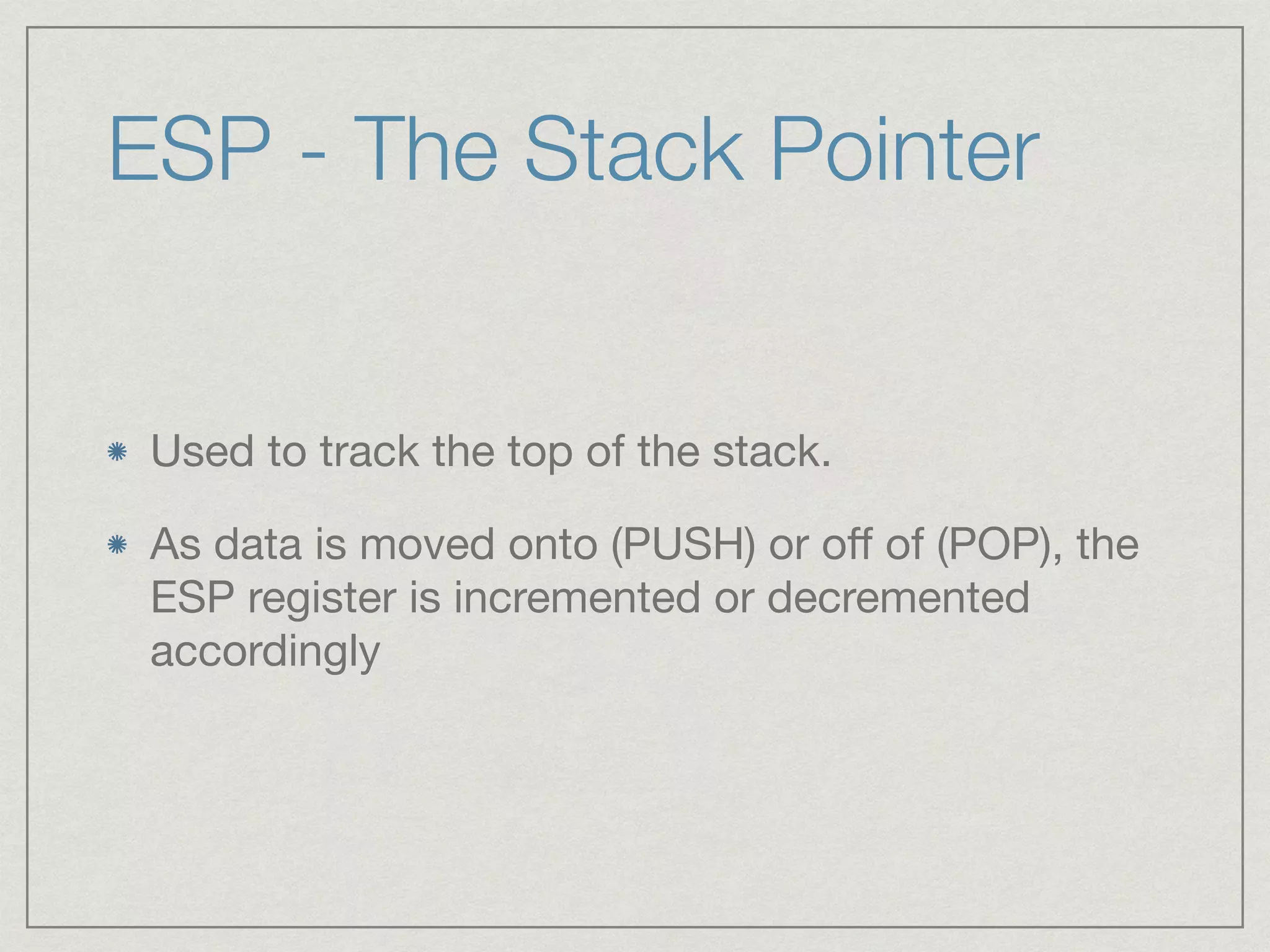 ESP - The Stack Pointer
Used to track the top of the stack.

As data is moved onto (PUSH) or oﬀ of (POP), the
ESP register is incremented or decremented
accordingly
 