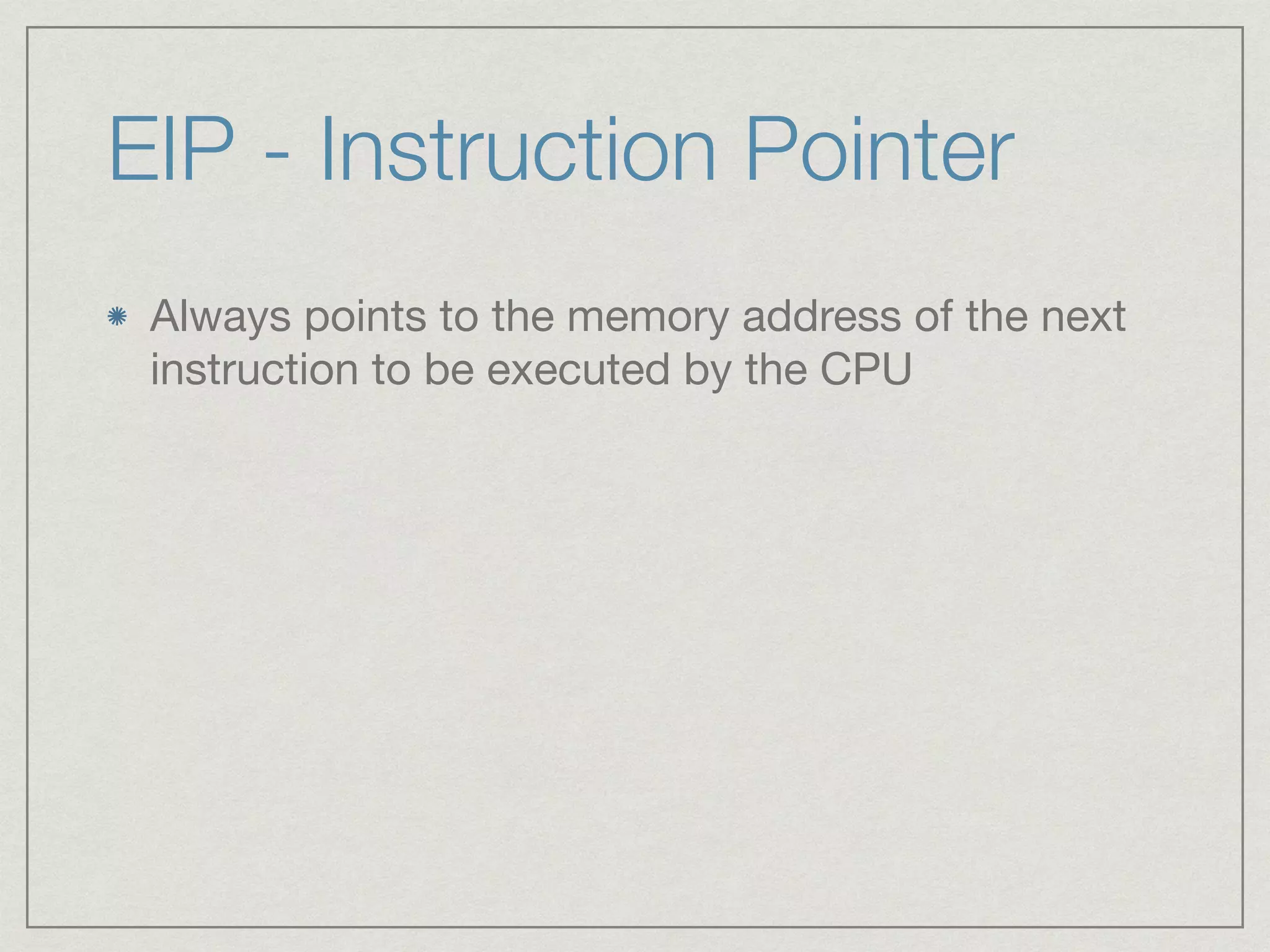 EIP - Instruction Pointer
Always points to the memory address of the next
instruction to be executed by the CPU
 