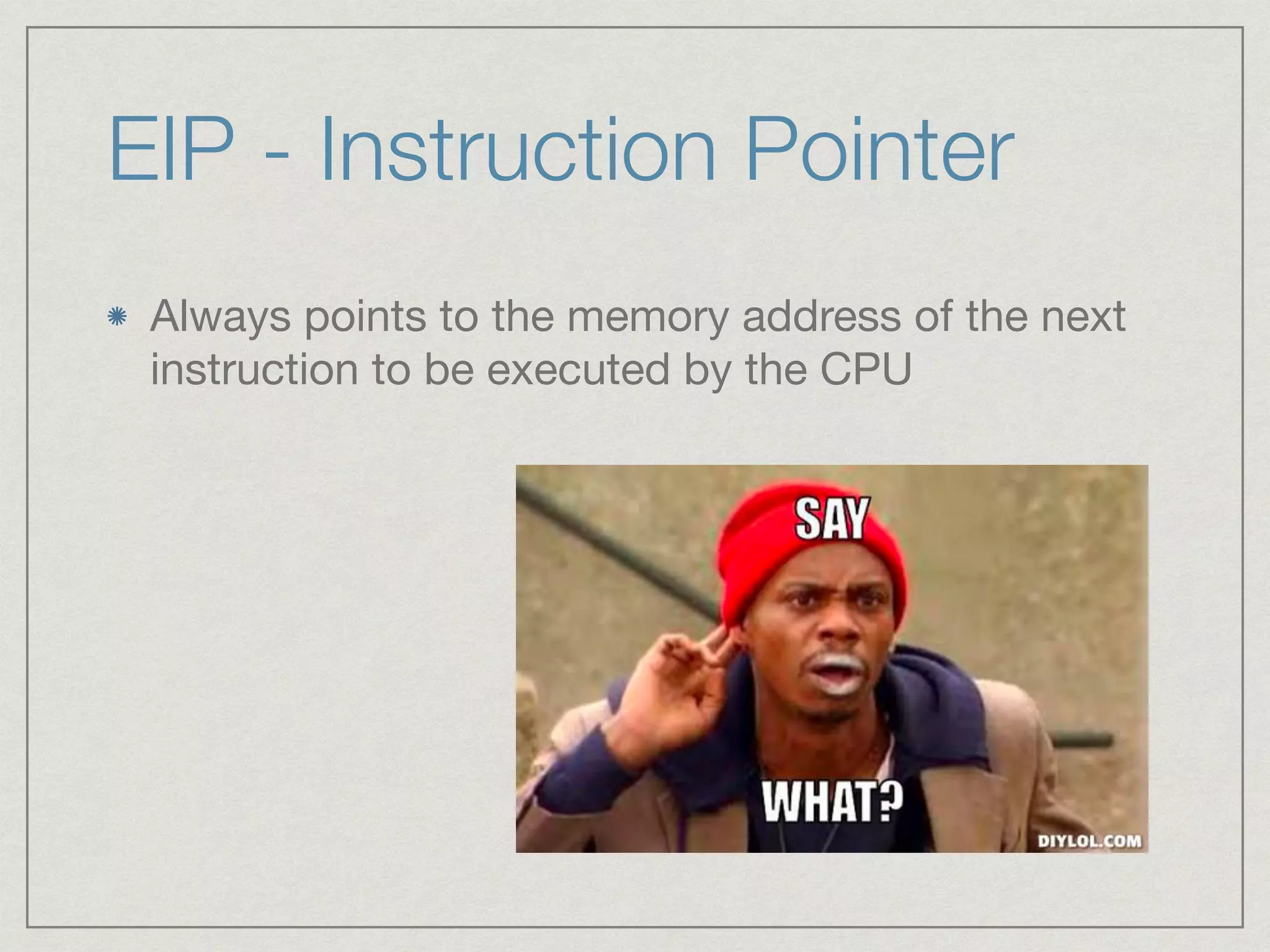 EIP - Instruction Pointer
Always points to the memory address of the next
instruction to be executed by the CPU
 