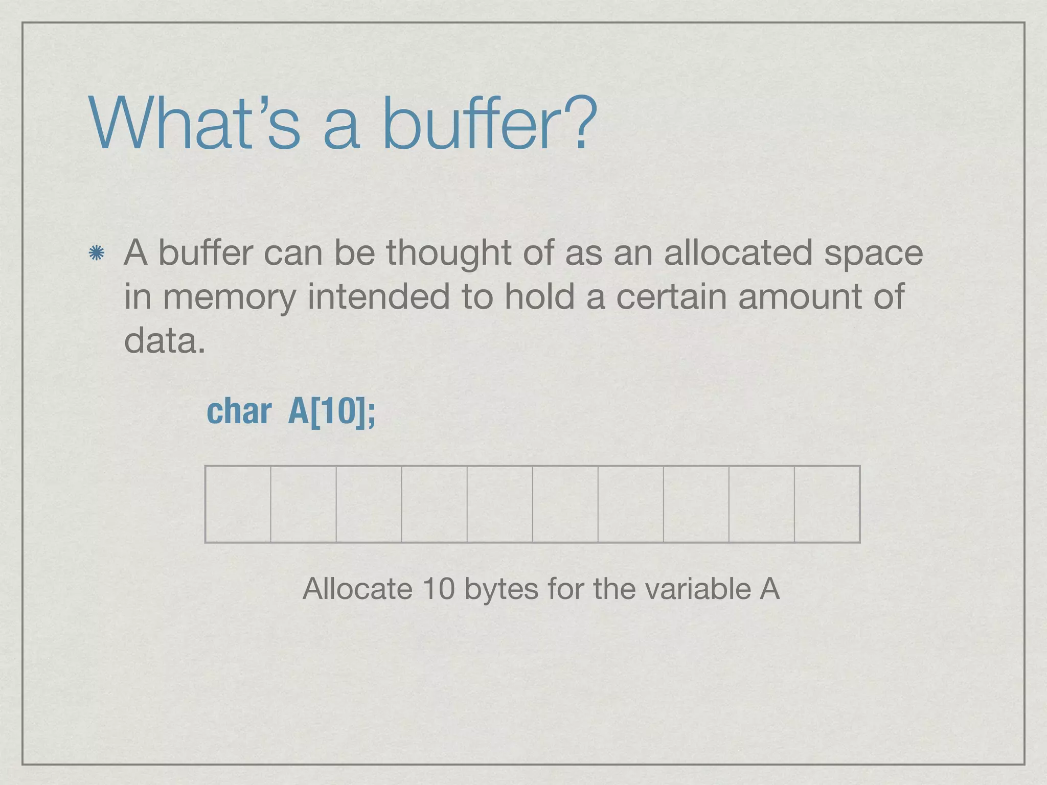 What’s a buffer?
A buﬀer can be thought of as an allocated space
in memory intended to hold a certain amount of
data.
char A[10];
Allocate 10 bytes for the variable A
 
