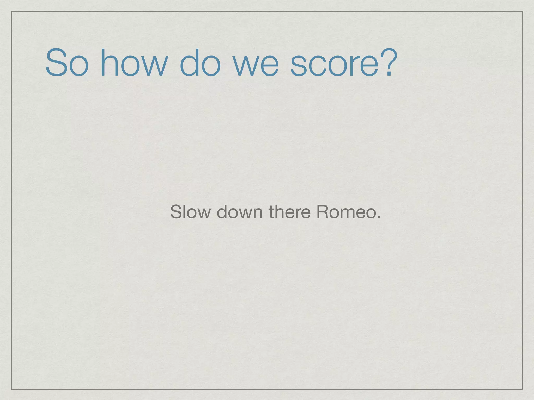 So how do we score?
Slow down there Romeo.

 