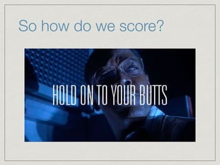 So how do we score?
Slow down there Romeo.

 
