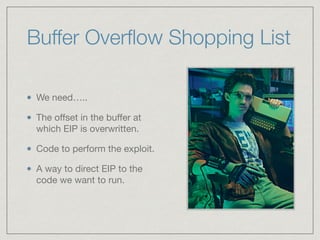 Buffer Overﬂow Shopping List
We need…..

The oﬀset in the buﬀer at
which EIP is overwritten.

Code to perform the exploit.

A way to direct EIP to the
code we want to run.
 