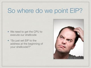 So where do we point EIP?
We need to get the CPU to
execute our shellcode

“So just set EIP to the
address at the beginning of
your shellcode!?”
 