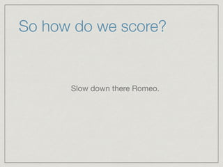 So how do we score?
Slow down there Romeo.

 