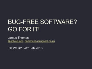 BUG-FREE SOFTWARE?
GO FOR IT!
James Thomas
@qahiccupps, qahiccupps.blogspot.co.uk
CEWT #2. 28th Feb 2016
 