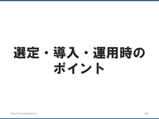 BTS/ITS の近況とあれこれ
選定・導入・運用時の
ポイント
40
 