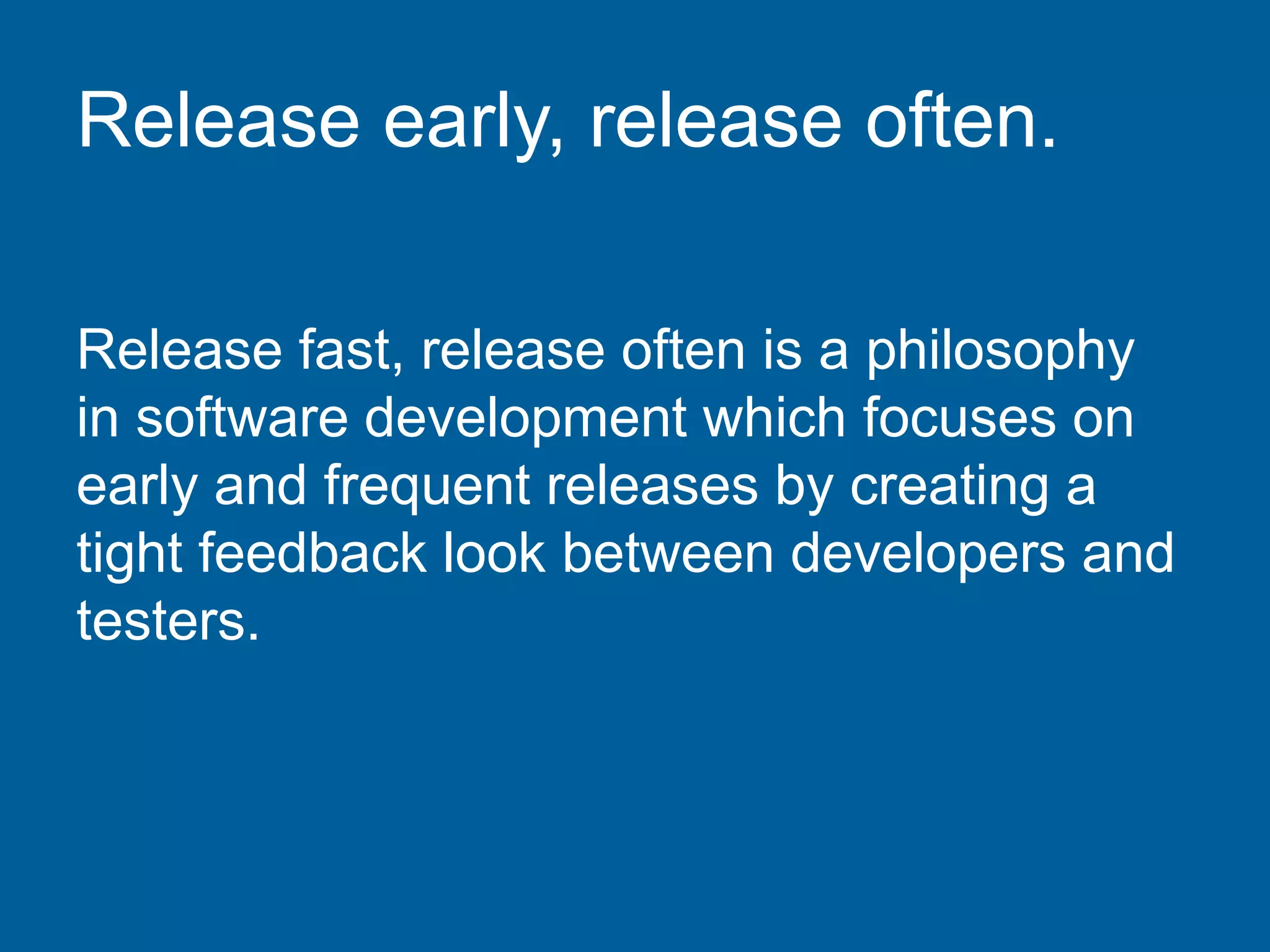 Release early, release often.
Release fast, release often is a philosophy
in software development which focuses on
early and frequent releases by creating a
tight feedback look between developers and
testers.
 