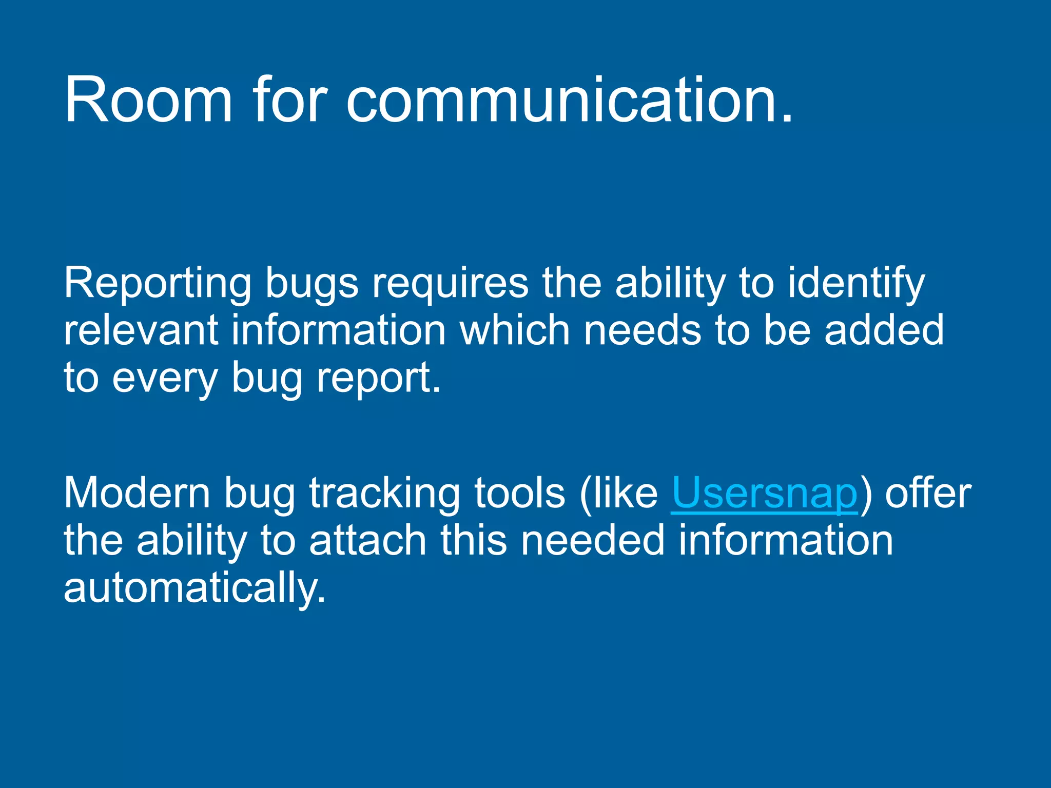 Room for communication.
Reporting bugs requires the ability to identify
relevant information which needs to be added
to every bug report.
Modern bug tracking tools (like Usersnap) offer
the ability to attach this needed information
automatically.
 