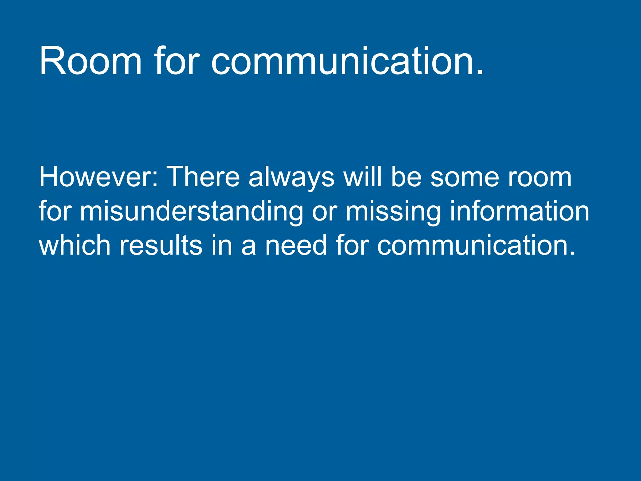 Room for communication.
However: There always will be some room
for misunderstanding or missing information
which results in a need for communication.
 