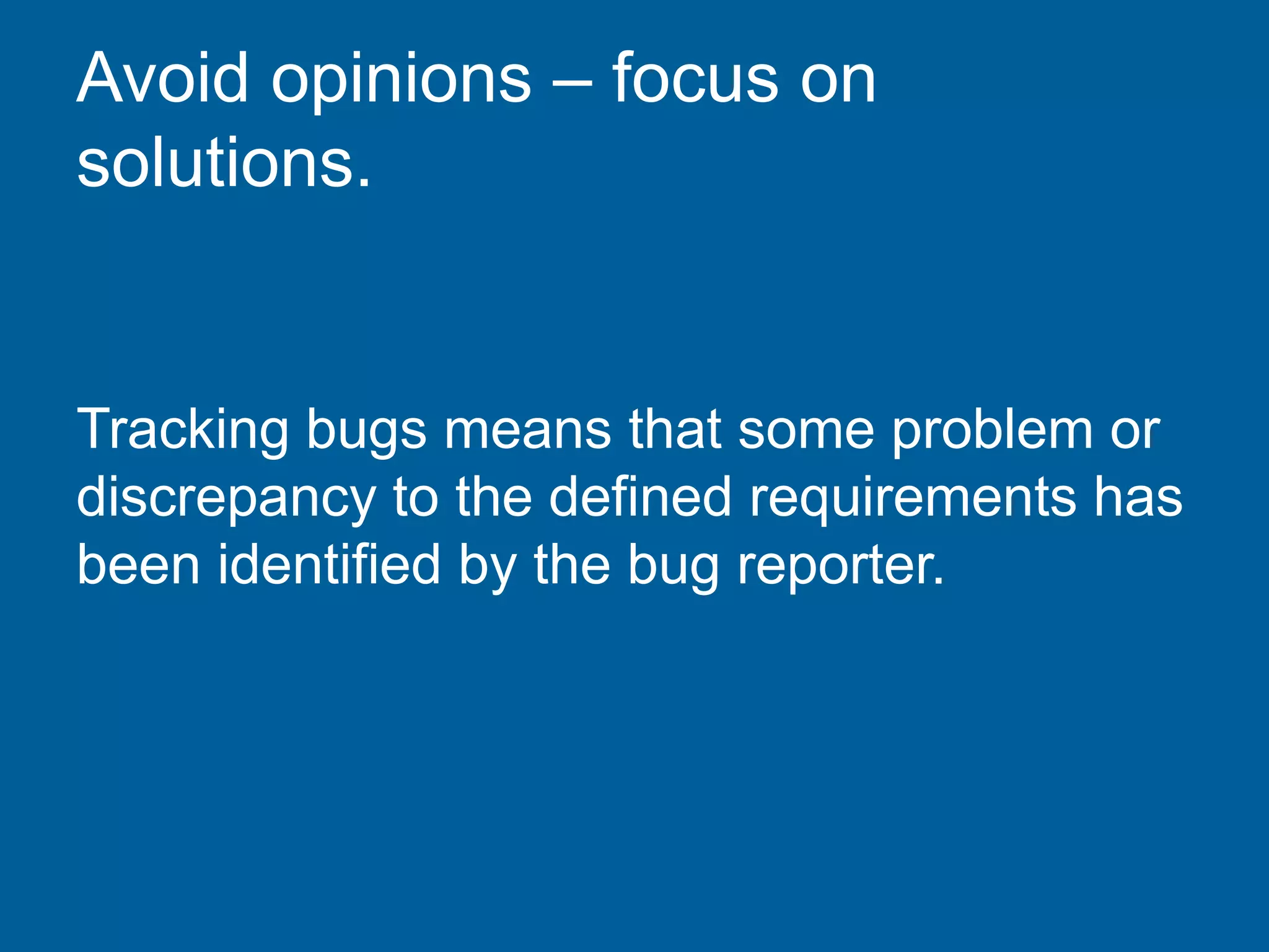 Avoid opinions – focus on
solutions.
Tracking bugs means that some problem or
discrepancy to the defined requirements has
been identified by the bug reporter.
 