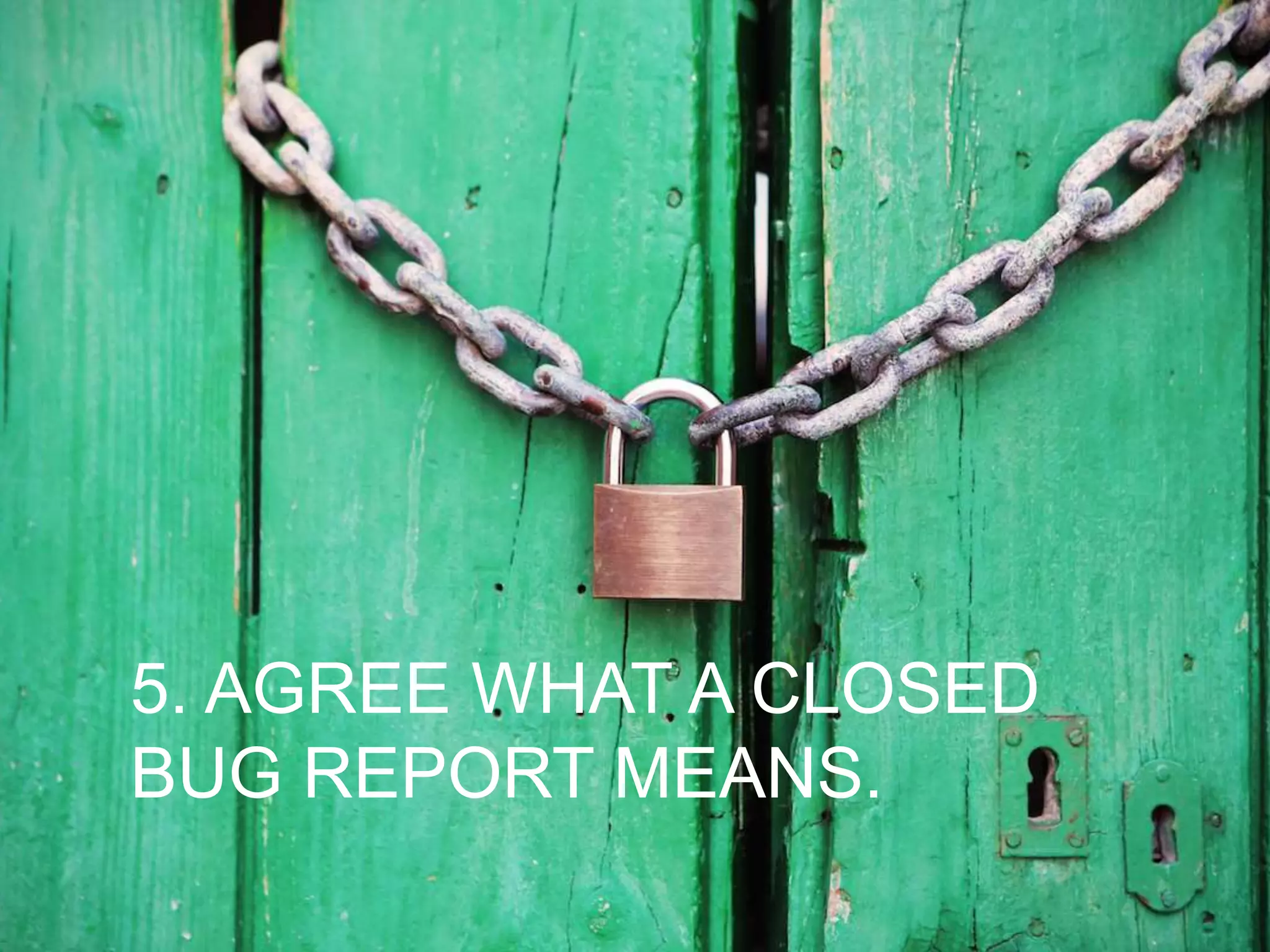 5. AGREE WHAT A CLOSED
BUG REPORT MEANS.
 