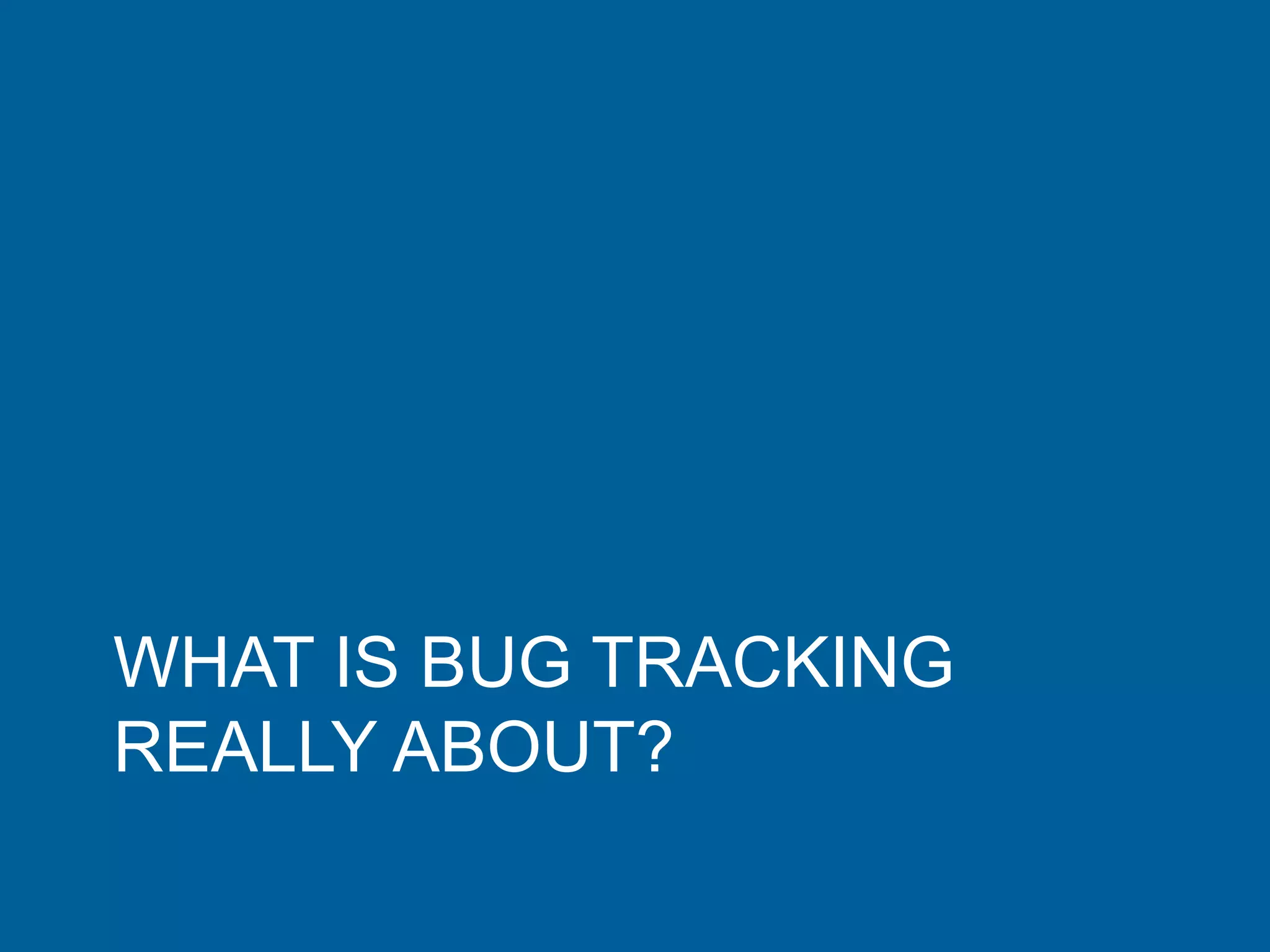 WHAT IS BUG TRACKING
REALLY ABOUT?
 