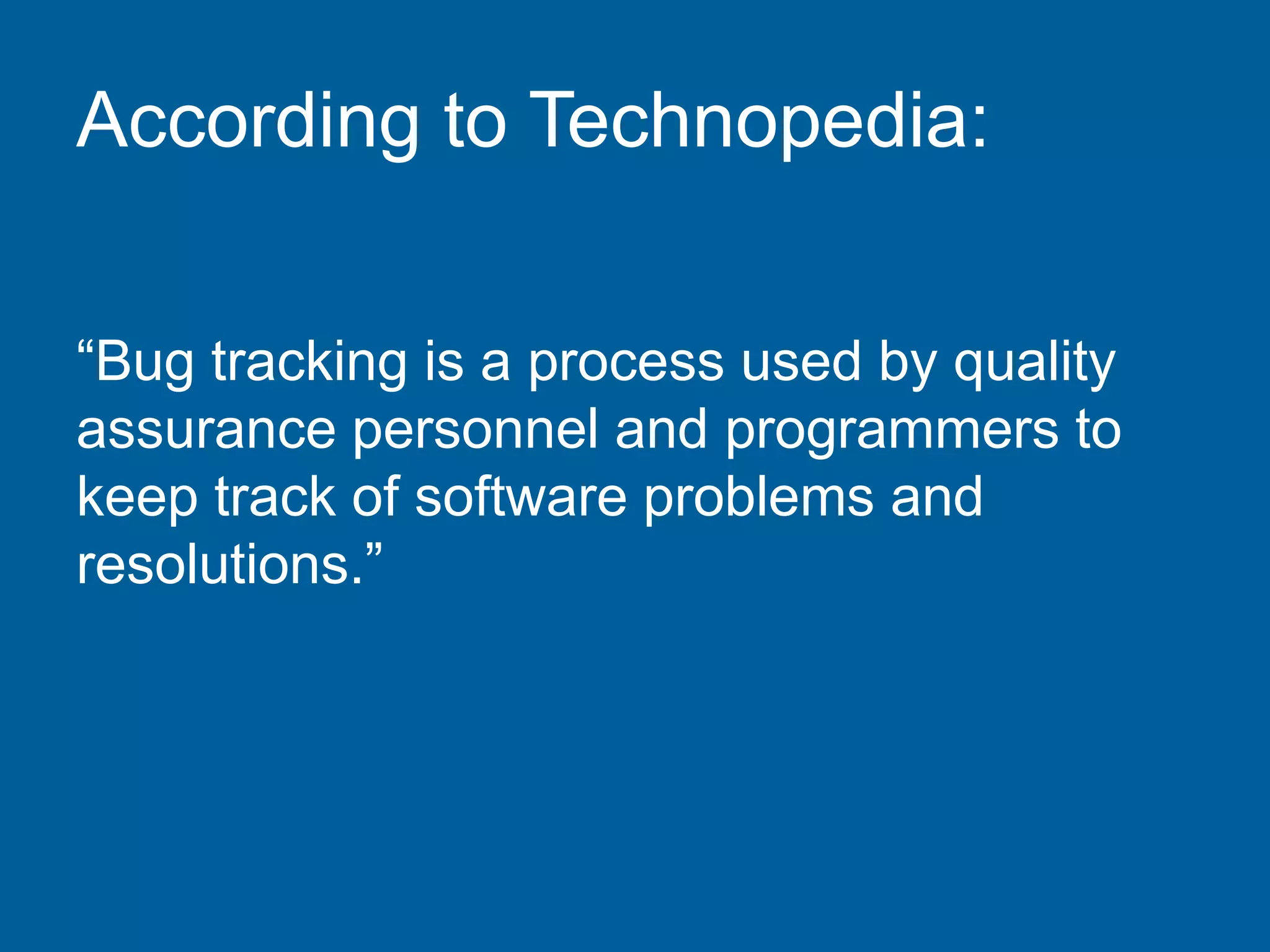 According to Technopedia:
“Bug tracking is a process used by quality
assurance personnel and programmers to
keep track of software problems and
resolutions.”
 