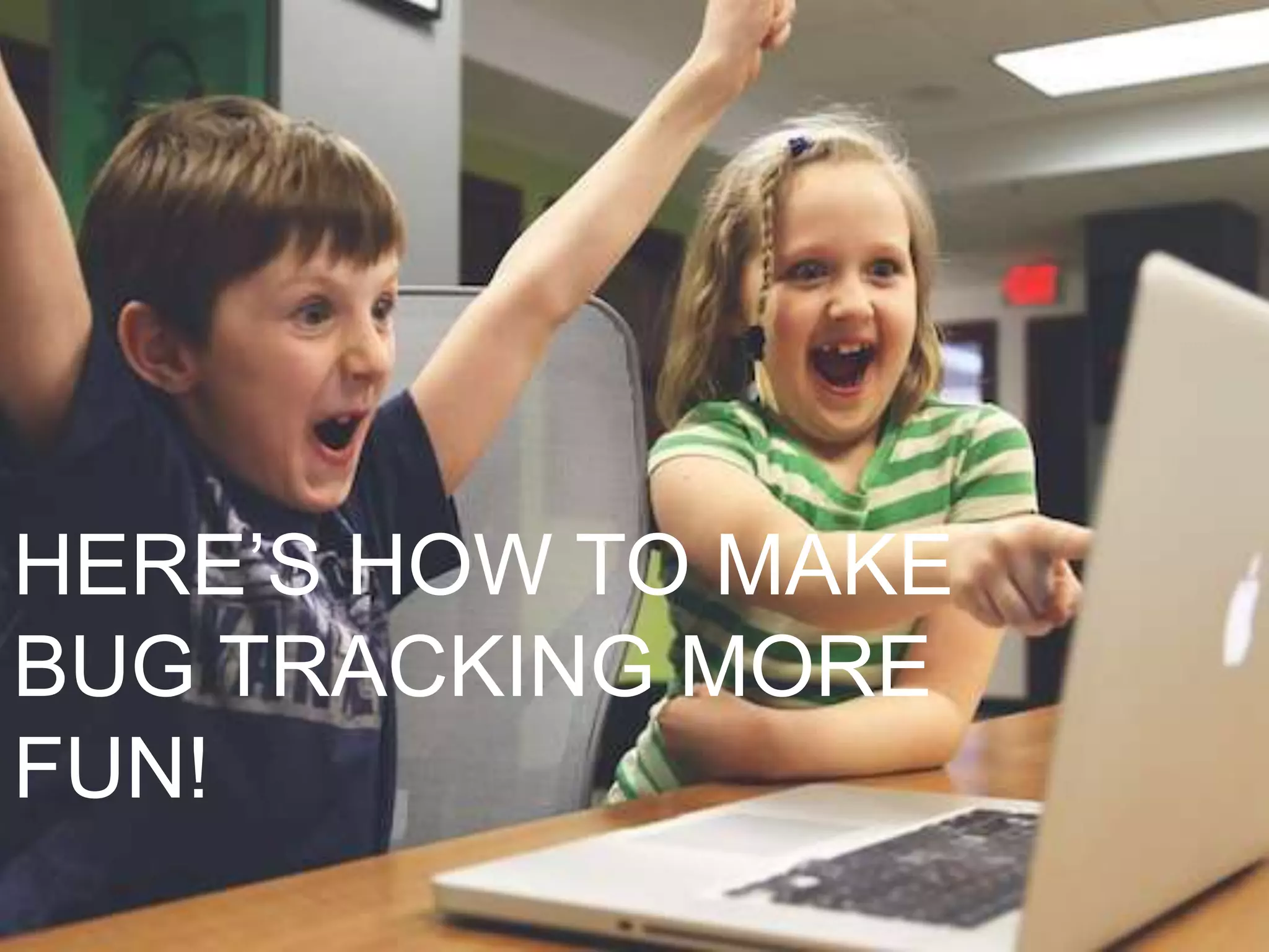 HERE’S HOW TO MAKE
BUG TRACKING MORE
FUN!
 