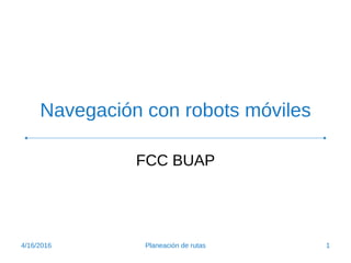 Navegación con robots móviles
FCC BUAP
4/16/2016 1Planeación de rutas
 
