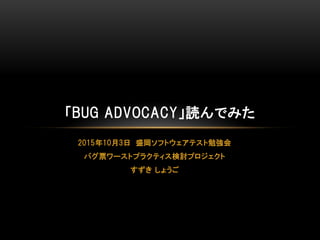 2015年10月3日 盛岡ソフトウェアテスト勉強会
バグ票ワーストプラクティス検討プロジェクト
すずき しょうご
「BUG ADVOCACY」読んでみた
 