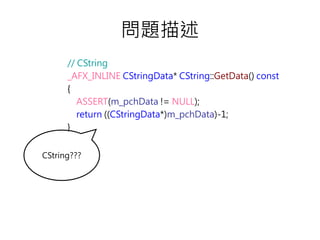 問題描述
// CString
_AFX_INLINE CStringData* CString::GetData() const
{
ASSERT(m_pchData != NULL);
return ((CStringData*)m_pchData)-1;
}
CString???
 