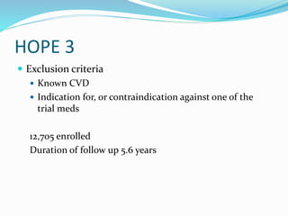 HOPE 3
 Exclusion criteria
 Known CVD
 Indication for, or contraindication against one of the
trial meds
12,705 enrolled
Duration of follow up 5.6 years
 