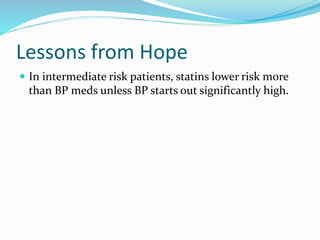 Lessons from Hope
 In intermediate risk patients, statins lower risk more
than BP meds unless BP starts out significantly high.
 