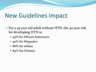 New Guidelines Impact
 For a 45 year old adult without HTN, the 40 year risk
for developing HTN is:
 93% for African Americans
 92% for Hispanics
 86% for whites
 84% for Chinese
 