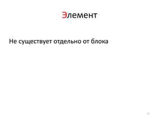 Элемент

Не существует отдельно от блока




                                  11
 