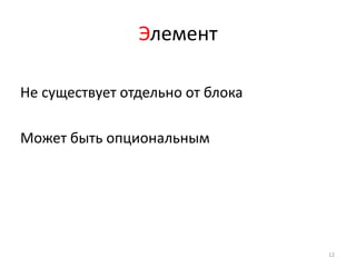 Элемент

Не существует отдельно от блока

Может быть опциональным




                                  12
 