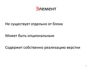 Элемент

Не существует отдельно от блока

Может быть опциональным

Содержит собственно реализацию верстки



                                         13
 
