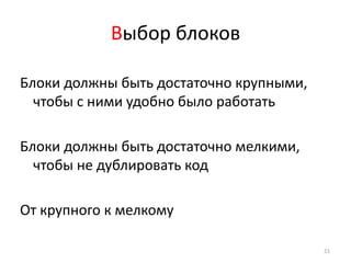 Выбор блоков

Блоки должны быть достаточно крупными,
  чтобы с ними удобно было работать

Блоки должны быть достаточно мелкими,
  чтобы не дублировать код

От крупного к мелкому

                                         21
 