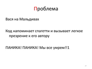 Проблема
Вася на Мальдивах

Код напоминает спагетти и вызывает легкое
  презрение к его автору

ПАНИКА! ПАНИКА! Мы все умрем!!1



                                            27
 