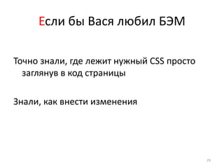Если бы Вася любил БЭМ

Точно знали, где лежит нужный CSS просто
  заглянув в код страницы

Знали, как внести изменения




                                           29
 