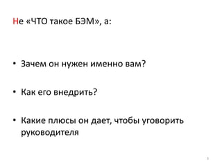 Не «ЧТО такое БЭМ», а:



• Зачем он нужен именно вам?

• Как его внедрить?

• Какие плюсы он дает, чтобы уговорить
  руководителя

                                         3
 