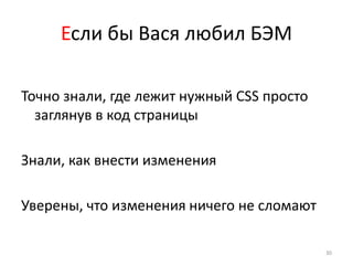 Если бы Вася любил БЭМ

Точно знали, где лежит нужный CSS просто
  заглянув в код страницы

Знали, как внести изменения

Уверены, что изменения ничего не сломают

                                           30
 