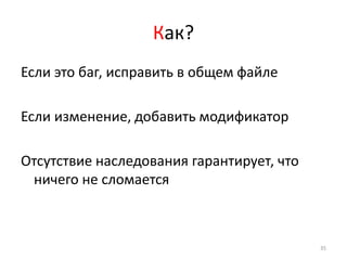 Как?
Если это баг, исправить в общем файле

Если изменение, добавить модификатор

Отсутствие наследования гарантирует, что
 ничего не сломается



                                           35
 