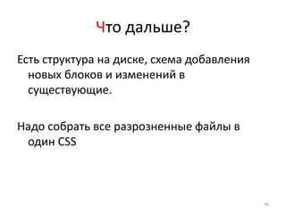 Что дальше?
Есть структура на диске, схема добавления
  новых блоков и изменений в
  существующие.

Надо собрать все разрозненные файлы в
 один CSS



                                            36
 