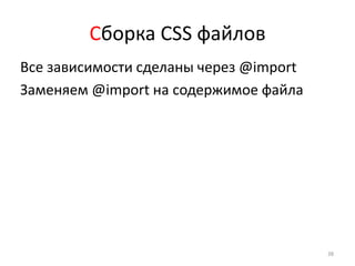 Сборка CSS файлов
Все зависимости сделаны через @import
Заменяем @import на содержимое файла




                                        38
 