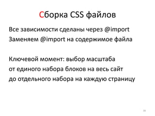 Сборка CSS файлов
Все зависимости сделаны через @import
Заменяем @import на содержимое файла

Ключевой момент: выбор масштаба
от единого набора блоков на весь сайт
до отдельного набора на каждую страницу



                                          39
 